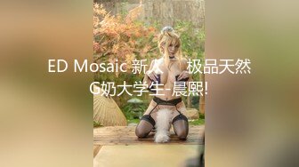 ED Mosaic 新人❤️极品天然G奶大学生-晨熙!