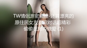 TW情侣泄密流出-还算漂亮的原住民女友羞涩对话超精彩 偷偷在房内做爱 (1)