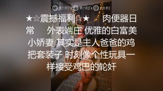 ★☆震撼福利☆★❤️肉便器日常❤️外表端庄 优雅的白富美小娇妻 其实是主人爸爸的鸡把套装子 时刻像个性玩具一样接受鸡巴的轮奸