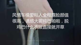 风情车模爱粘人全程露脸颜值很高，诱惑大哥鸡巴啪啪，脱鸡巴什么衣服直接就开草