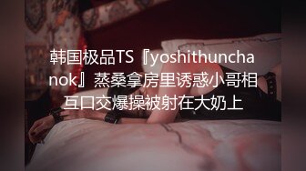 韩国极品TS『yoshithunchanok』蒸桑拿房里诱惑小哥相互口交爆操被射在大奶上