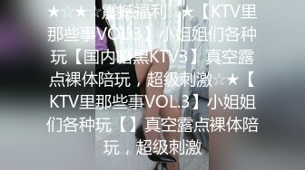 ★☆★☆震撼福利☆★【KTV里那些事VOL.3】小姐姐们各种玩【国内暗黑KTV3】真空露点裸体陪玩，超级刺激☆★【KTV里那些事VOL.3】小姐姐们各种玩【】真空露点裸体陪玩，超级刺激