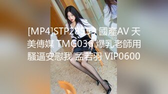 [MP4]STP28553 國產AV 天美傳媒 TMG036 爆乳老師用騷逼安慰我 孟若羽 VIP0600