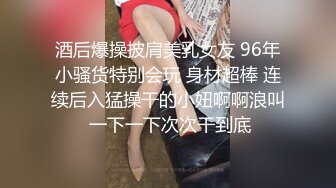 酒后爆操披肩美乳女友 96年小骚货特别会玩 身材超棒 连续后入猛操干的小妞啊啊浪叫 一下一下次次干到底