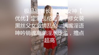 ⚡⚡极品翘臀长腿网络女神【优优】定制乱伦剧情，修女装黑丝父女激情乱伦，满嘴淫语呻吟销魂高潮淫水泛滥，撸点超高