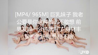 [MP4/ 965M] 巨乳妹子 我老公要是你这种的话不敢想 前男友啤一分钟就射了 身材丰腴鲍鱼粉嫩 性格不错