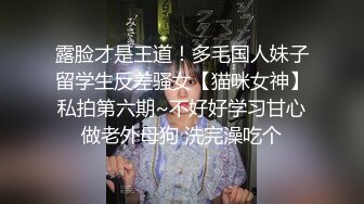 露脸才是王道！多毛国人妹子留学生反差骚女【猫咪女神】私拍第六期~不好好学习甘心做老外母狗 洗完澡吃个