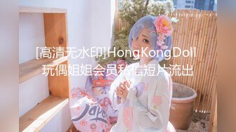 [高清无水印]HongKongDoll 玩偶姐姐会员私信短片流出