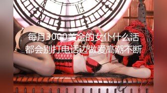 每月3000美金的女仆什么活都会别打电话边做爱高潮不断