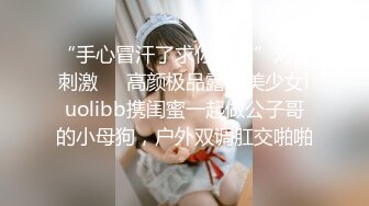 “手心冒汗了求你求你”对话刺激❤️高颜极品露脸美少女luolibb携闺蜜一起做公子哥的小母狗，户外双调肛交啪啪