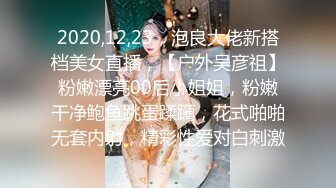 2020,12,23，泡良大佬新搭档美女直播，【户外吴彦祖】粉嫩漂亮00后小姐姐，粉嫩干净鲍鱼跳蛋蹂躏，花式啪啪无套内射，精彩性爱对白刺激