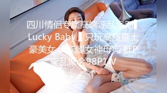 四川情侣专属高端淫乱派对▌Lucky Baby ▌只玩高质量土豪美女 大长腿女神母狗 群P淫乱聚会98P1 V