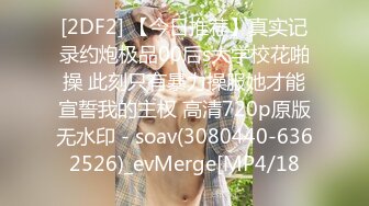 [2DF2] 【今日推荐】真实记录约炮极品00后s大学校花啪操 此刻只有暴力操服她才能宣誓我的主权 高清720p原版无水印 - soav(3080440-6362526)_evMerge[MP4/18