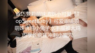 乖巧萝莉萌妹清新小可爱〖TopSweetBaby〗可爱眼镜娘萌妹诱惑小兔子水手服被大鸡巴学长疯狂冲刺小蜜穴