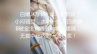 ✿白嫩JK学妹✿乖巧萝莉妹子小闷骚型，水嫩一线天白虎嫩B被金主爸爸各种啪啪蹂躏，无套中出内射一逼白浆！