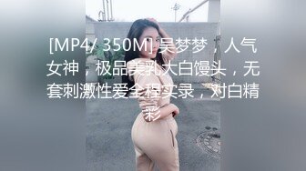 [MP4/ 350M] 吴梦梦，人气女神，极品美乳大白馒头，无套刺激性爱全程实录，对白精彩