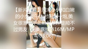 【新片速遞】周末小伙和白嫩的小女友午休时间来一炮,美女很害羞不让拍但是还是拗不过男友⭐完美露脸[416M/MP4/03:06]