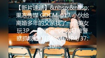 【新片速遞】&nbsp;&nbsp;果冻传媒 GDCM-017 小伙给离婚多年的父亲找了一个美女玩3P❤️可惜运气不太好被警察抓现行！[840M/MP4/37:50]