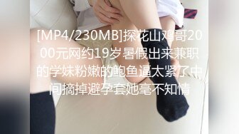 [MP4/230MB]探花山鸡哥2000元网约19岁暑假出来兼职的学妹粉嫩的鲍鱼逼太紧了中间摘掉避孕套她毫不知情