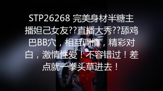 STP26268 完美身材半糖主播妲己女友??直播大秀??舔鸡巴BB穴，相互调情，精彩对白，激情性爱！不容错过！差点就一拳头草进去！