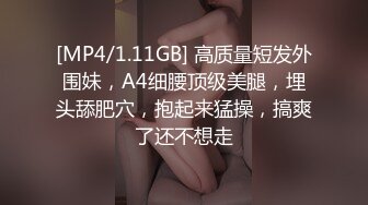 [MP4/1.11GB] 高质量短发外围妹，A4细腰顶级美腿，埋头舔肥穴，抱起来猛操，搞爽了还不想走