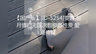 【国产版】[ID-5254]雯茜 包月情妇无限次数极限性爱 爱豆传媒