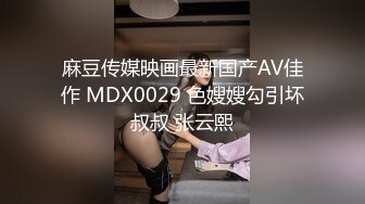 麻豆传媒映画最新国产AV佳作 MDX0029 色嫂嫂勾引坏叔叔 张云熙