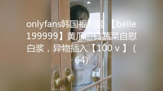 onlyfans韩国福利姬 【belle199999】黄瓜道具蔬菜自慰白浆，异物插入【100 v 】 (64)