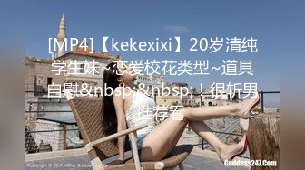 [MP4]【kekexixi】20岁清纯学生妹~恋爱校花类型~道具自慰&nbsp;&nbsp;！很斩男，推荐看