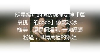 明星級别的頂級綠播女神【萬裏挑一的coco】像範冰冰一樣美，還是個爆乳 一線饅頭粉逼，風情萬種的禦姐