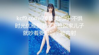 kcf9.com-70后美妈妈 ·不惧时光优雅到老~ 下班回家儿子就吵着要妈妈，被内射