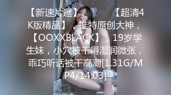 【新速片遞】 ♈ ♈ ♈ 【超清4K版精品】，推特原创大神，【OOXXBLACK】，19岁学生妹，小穴被干得湿润微张，乖巧听话被干高潮[1.31G/MP4/14:03]