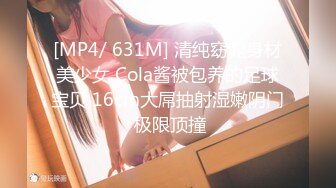 [MP4/ 631M] 清纯窈窕身材美少女 Cola酱被包养的足球宝贝 16cm大屌抽射湿嫩阴门 极限顶撞