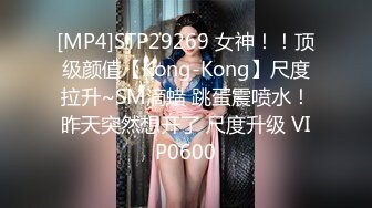 [MP4]STP29269 女神！！顶级颜值【Kong-Kong】尺度拉升~SM滴蜡 跳蛋震喷水！昨天突然想开了 尺度升级 VIP0600