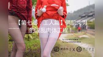 【第七部：工人篇】俩肌肉男的淫乱肉体工程！