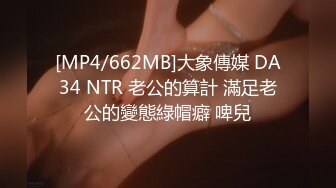 [MP4/662MB]大象傳媒 DA34 NTR 老公的算計 滿足老公的變態綠帽癖 啤兒