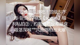 ❤️重磅新瓜速吃！顶级BJ下海-卧蚕小网红【soeun】福利私拍②，约啪自慰反差舔食吸茎深喉艹穴抽插相当火爆