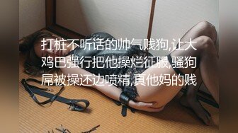 打桩不听话的帅气贱狗,让大鸡巴强行把他操烂征服,骚狗屌被操还边喷精,真他妈的贱