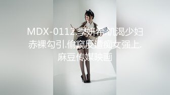 MDX-0112.季妍希.饥渴少妇赤裸勾引.偷窥反遭痴女强上.麻豆传媒映画