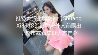 推特大胸露脸女神【ShuangXi8018】各种户外人前露出，超市露着车灯大方走路