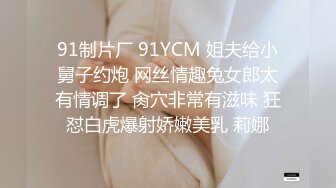 91制片厂 91YCM 姐夫给小舅子约炮 网丝情趣兔女郎太有情调了 肏穴非常有滋味 狂怼白虎爆射娇嫩美乳 莉娜