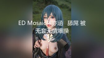 ED Mosaic林亦涵   舔屌 被无套无情爆操