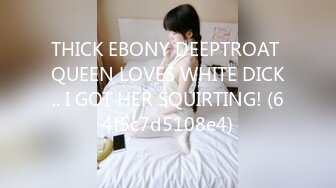 THICK EBONY DEEPTROAT QUEEN LOVES WHITE DICK.. I GOT HER SQUIRTING! (64f5c7d5108e4)