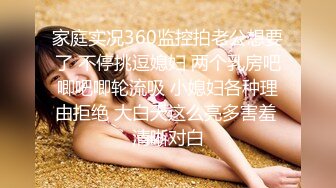 家庭实况360监控拍老公想要了 不停挑逗媳妇 两个乳房吧唧吧唧轮流吸 小媳妇各种理由拒绝 大白天这么亮多害羞 清晰对白