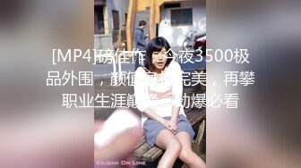 [MP4]磅佳作，今夜3500极品外围，颜值身材完美，再攀职业生涯巅峰，劲爆必看