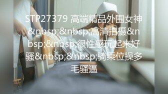 STP27379 高端精品外围女神&nbsp;&nbsp;高清拍摄&nbsp;&nbsp;很性感玩起来好骚&nbsp;&nbsp;骑乘位操多毛骚逼