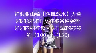 神似张雨绮【貂蝉戏水】无套啪啪多P群P 女神被各种姿势啪啪内射被超大鸡吧塞的鼓鼓的【100V】 (150)