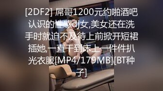 [2DF2] 屌哥1200元约啪酒吧认识的性感dj女,美女还在洗手时就迫不及待上前掀开短裙插她,一直干到床上一件件扒光衣服[MP4/179MB][BT种子]