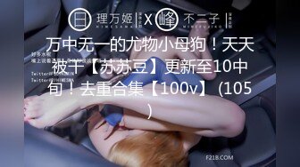 万中无一的尤物小母狗！天天被干【苏苏豆】更新至10中旬！去重合集【100v】 (105)