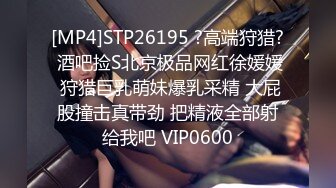 [MP4]STP26195 ?高端狩猎? 酒吧捡S北京极品网红徐媛媛 狩猎巨乳萌妹爆乳采精 大屁股撞击真带劲 把精液全部射给我吧 VIP0600